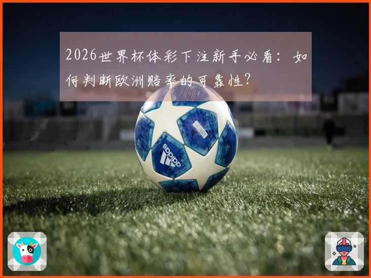 2026世界杯体彩下注新手必看：如何判断欧洲赔率的可靠性？