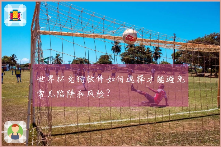 世界杯竞猜软件如何选择才能避免常见陷阱和风险？