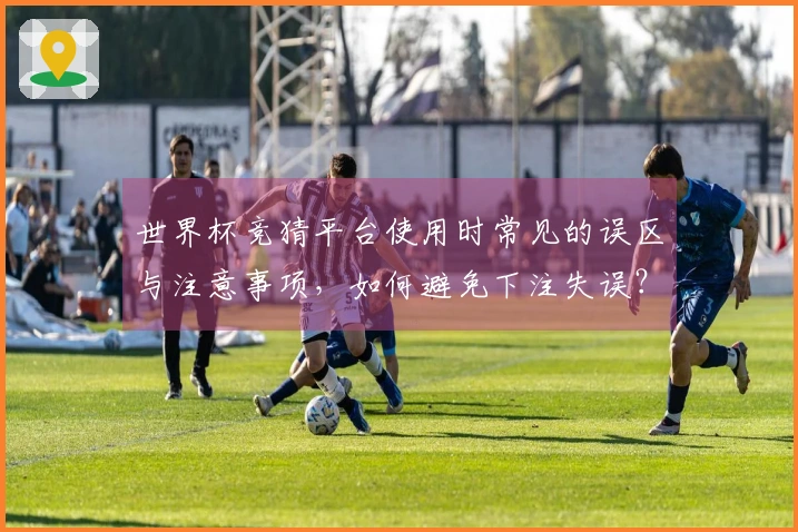 世界杯竞猜平台使用时常见的误区与注意事项，如何避免下注失误？