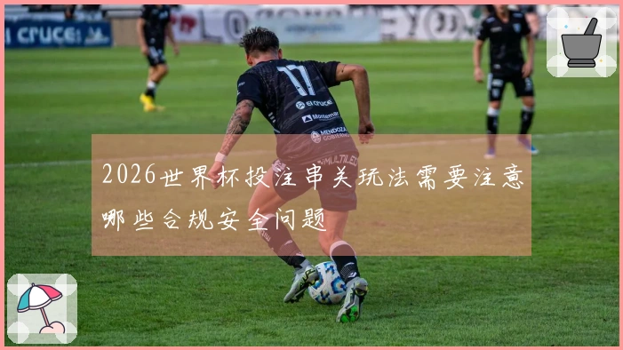 2026世界杯投注串关玩法需要注意哪些合规安全问题