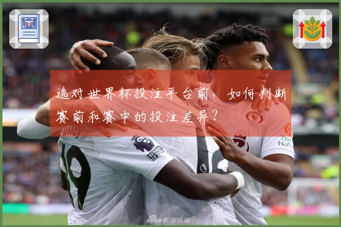 选对世界杯投注平台前，如何判断赛前和赛中的投注差异？