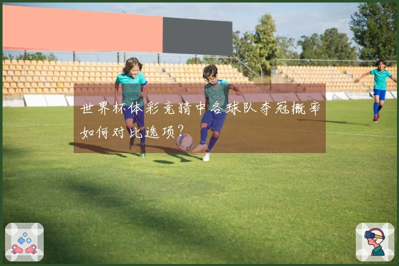 世界杯体彩竞猜中各球队夺冠概率如何对比选项？