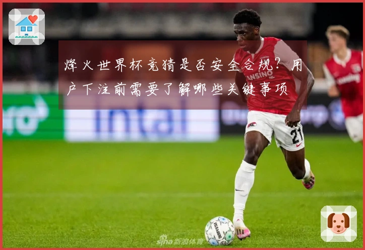 烽火世界杯竞猜是否安全合规？用户下注前需要了解哪些关键事项