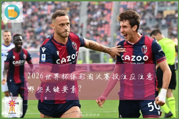 2026世界杯体彩淘汰赛投注应注意哪些关键要素？