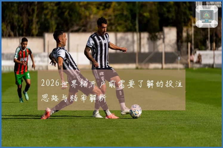 2026世界杯开户前需要了解的投注思路与赔率解析
