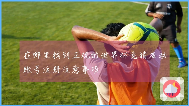 在哪里找到正规的世界杯竞猜活动账号注册注意事项