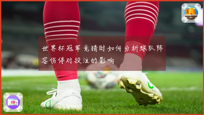 世界杯冠军竞猜时如何分析球队阵容伤停对投注的影响