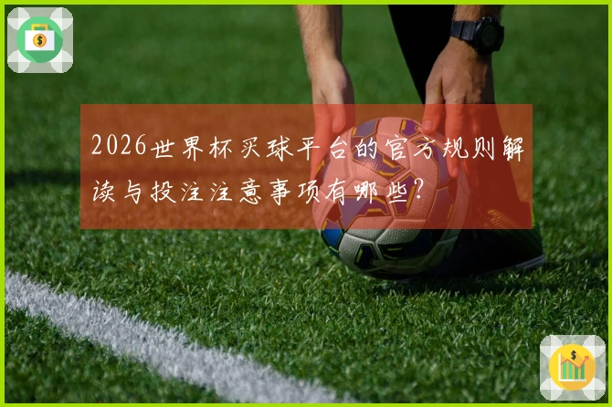 2026世界杯买球平台的官方规则解读与投注注意事项有哪些？