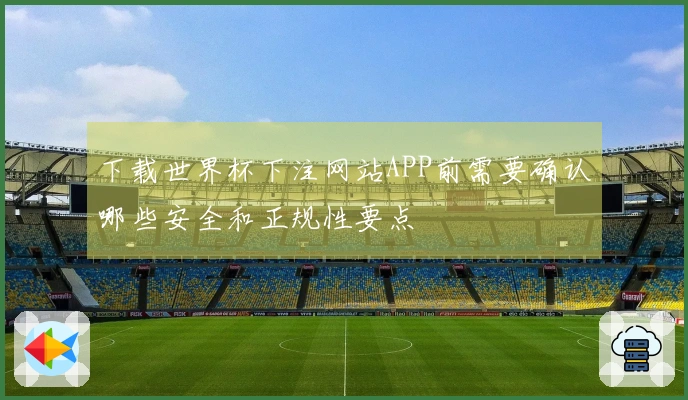 下载世界杯下注网站APP前需要确认哪些安全和正规性要点