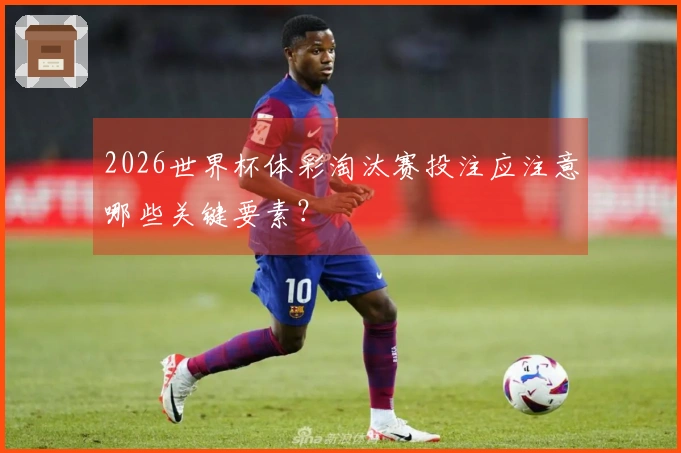 2026世界杯体彩淘汰赛投注应注意哪些关键要素？