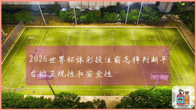 2026世界杯体彩投注前怎样判断平台的正规性和安全性