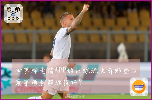 世界杯竞猜APP的让球玩法有哪些注意事项和解读技巧？