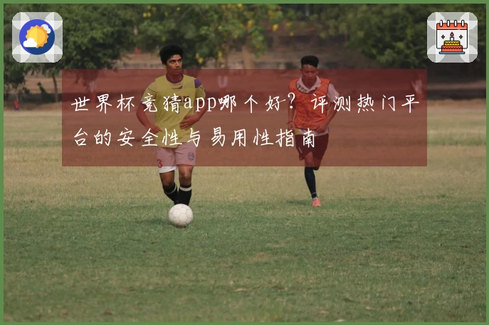 世界杯竞猜app哪个好？评测热门平台的安全性与易用性指南
