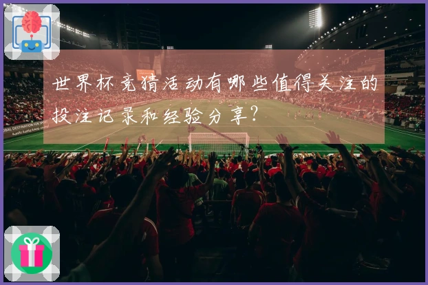 世界杯竞猜活动有哪些值得关注的投注记录和经验分享？