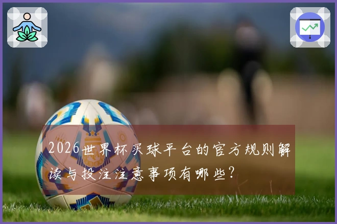 2026世界杯买球平台的官方规则解读与投注注意事项有哪些？