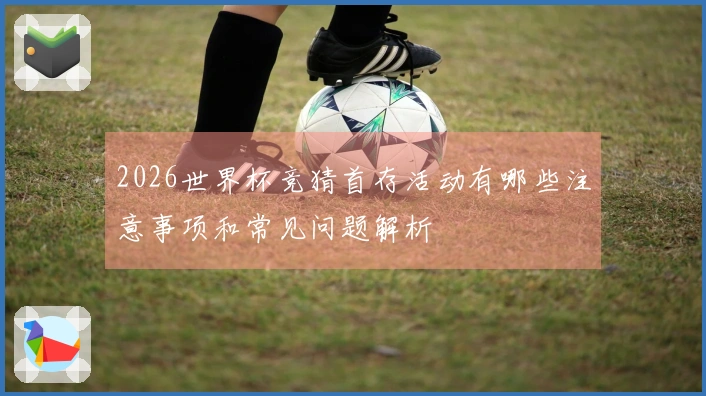 2026世界杯竞猜首存活动有哪些注意事项和常见问题解析