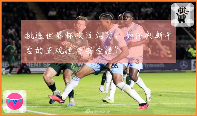 挑选世界杯投注站时，如何判断平台的正规性与安全性？