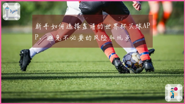 新手如何选择靠谱的世界杯买球APP，避免不必要的风险和坑点