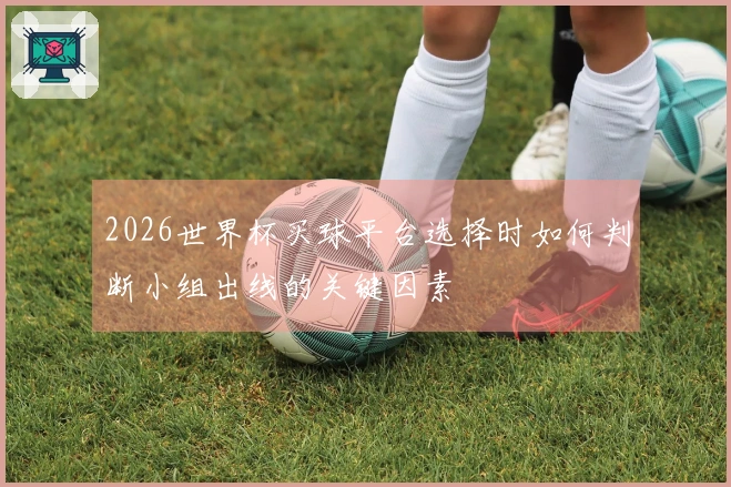 2026世界杯买球平台选择时如何判断小组出线的关键因素