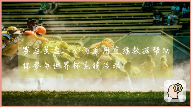 赛后复盘：如何利用直播数据帮助你参与世界杯竞猜活动？