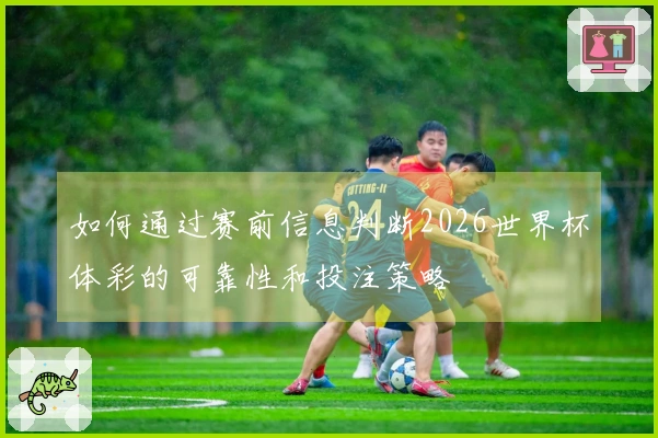 如何通过赛前信息判断2026世界杯体彩的可靠性和投注策略