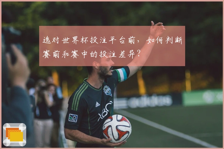 选对世界杯投注平台前，如何判断赛前和赛中的投注差异？