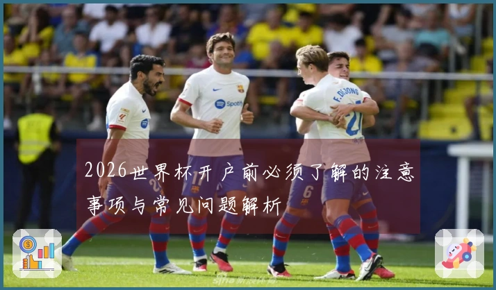 2026世界杯开户前必须了解的注意事项与常见问题解析