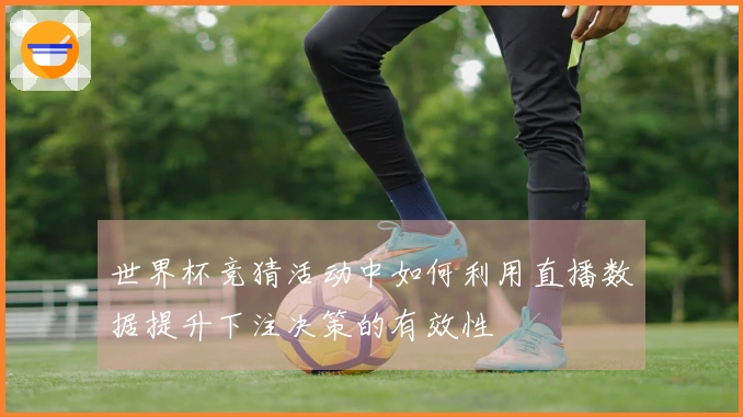 世界杯竞猜活动中如何利用直播数据提升下注决策的有效性