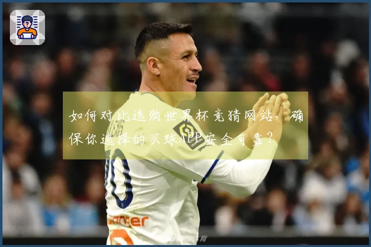 如何对比选购世界杯竞猜网站，确保你选择的买球APP安全可靠？