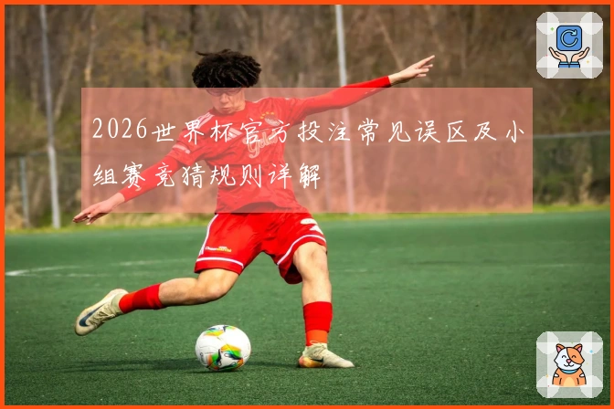 2026世界杯官方投注常见误区及小组赛竞猜规则详解