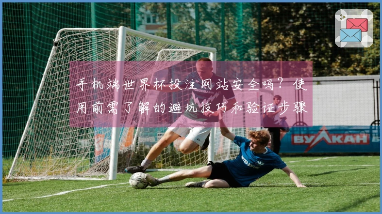 手机端世界杯投注网站安全吗？使用前需了解的避坑技巧和验证步骤