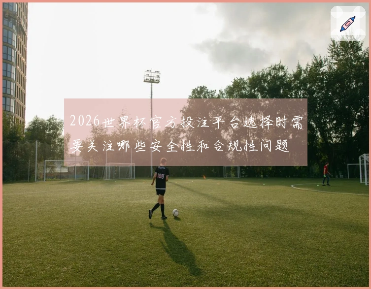 2026世界杯官方投注平台选择时需要关注哪些安全性和合规性问题