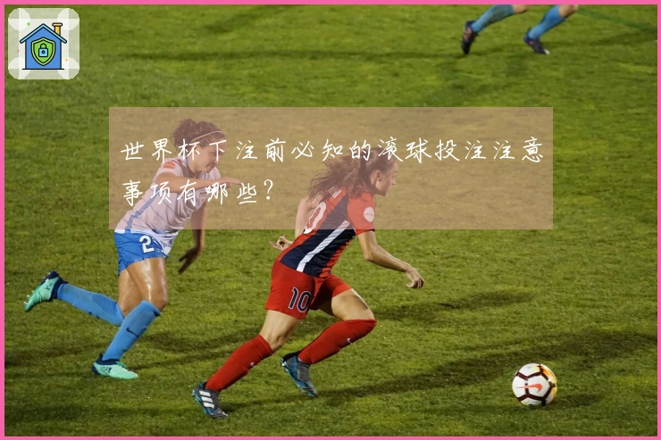 世界杯下注前必知的滚球投注注意事项有哪些？