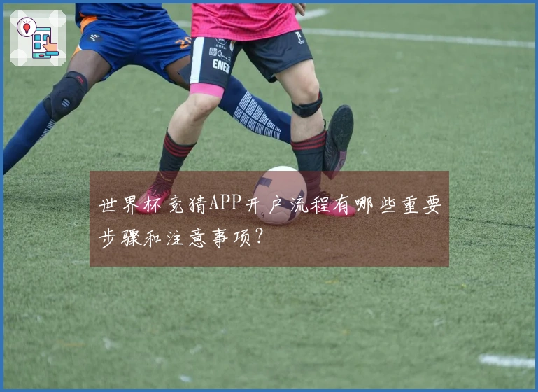 世界杯竞猜APP开户流程有哪些重要步骤和注意事项？