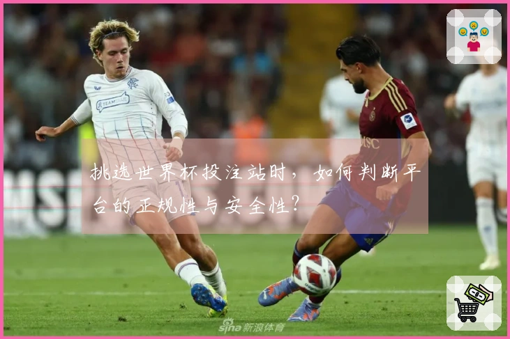 挑选世界杯投注站时，如何判断平台的正规性与安全性？
