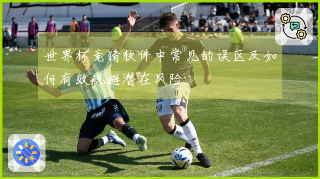 世界杯竞猜软件中常见的误区及如何有效规避潜在风险