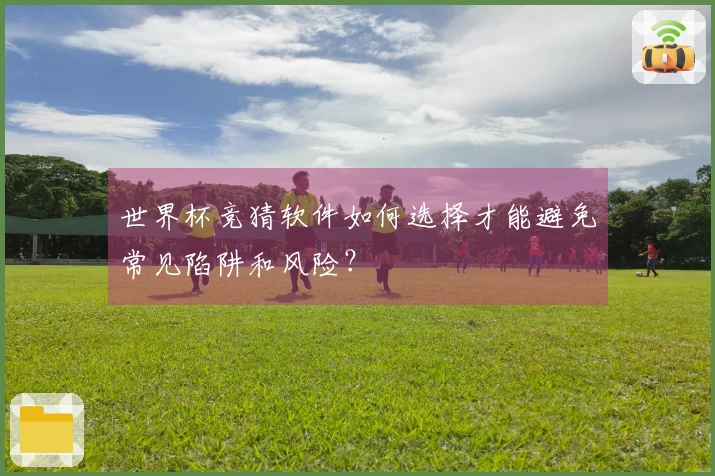 世界杯竞猜软件如何选择才能避免常见陷阱和风险？