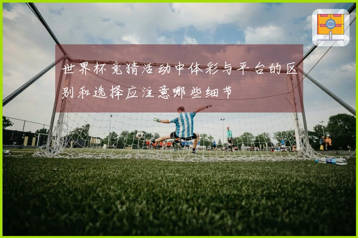 世界杯竞猜活动中体彩与平台的区别和选择应注意哪些细节