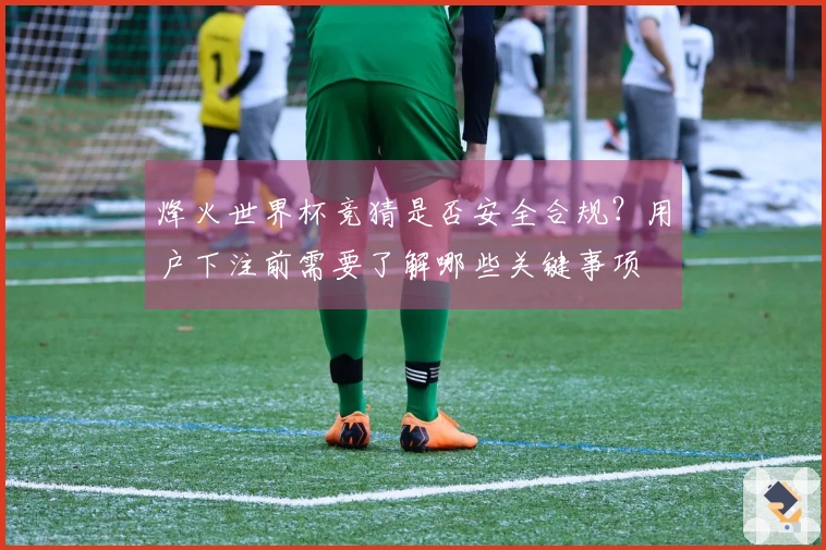烽火世界杯竞猜是否安全合规？用户下注前需要了解哪些关键事项